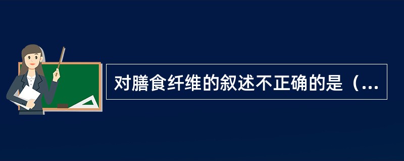 对膳食纤维的叙述不正确的是（　　）。