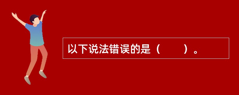 以下说法错误的是（　　）。