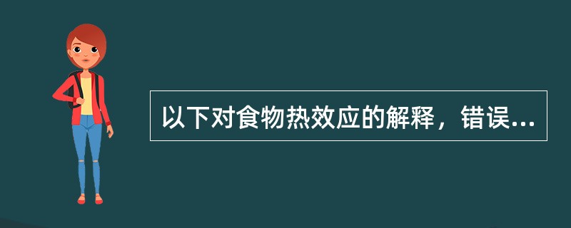 以下对食物热效应的解释，错误的是（　　）。