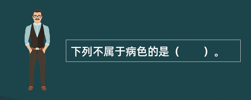 下列不属于病色的是（　　）。