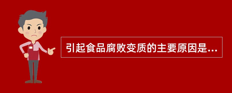 引起食品腐败变质的主要原因是（　　）。