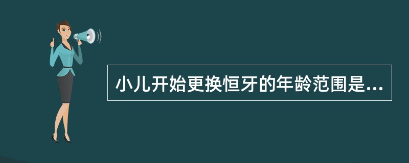 小儿开始更换恒牙的年龄范围是（　　）。