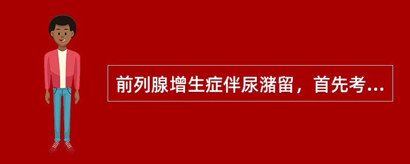 前列腺增生症伴尿潴留，首先考虑的处理方法是（　　）。