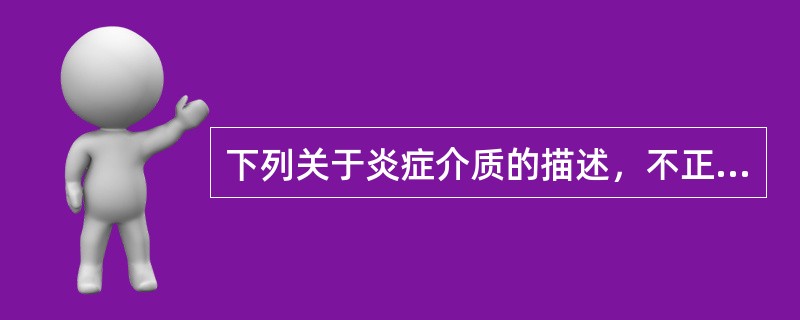 下列关于炎症介质的描述，不正确的是（　　）。