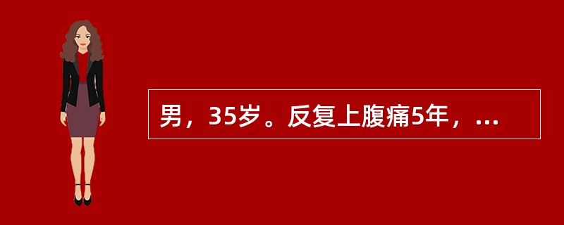 男，35岁。反复上腹痛5年，再发1个月，加重2天，5年来反复上腹痛，多发生于饥饿时，进食及口服碱性药可缓解，1个月来再发上腹痛，口服碱性药物缓解不满意，2天来上腹痛加重向后背放射，查体：上腹部压痛。血