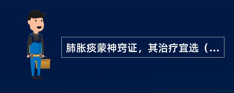 肺胀痰蒙神窍证，其治疗宜选（　　）。