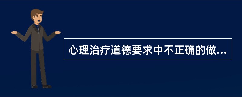 心理治疗道德要求中不正确的做法是（　　）。