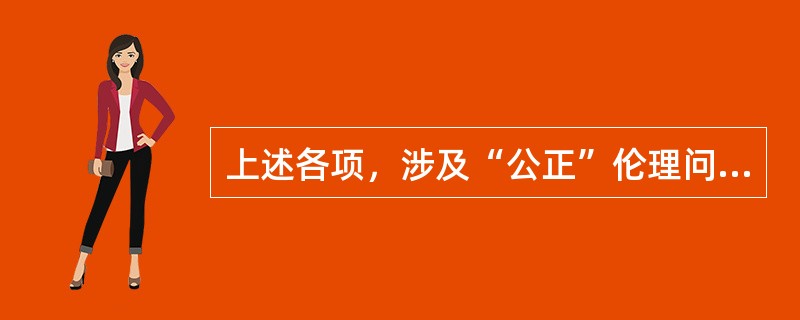 上述各项，涉及“公正”伦理问题的是（　　）。