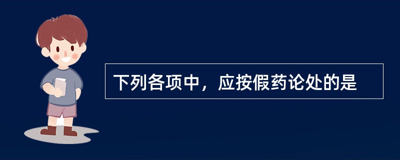 下列各项中，应按假药论处的是