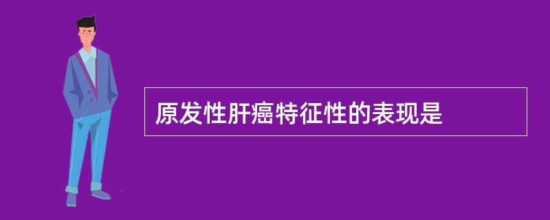 原发性肝癌特征性的表现是