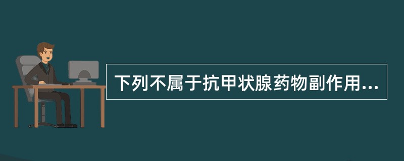 下列不属于抗甲状腺药物副作用的是（　　）。