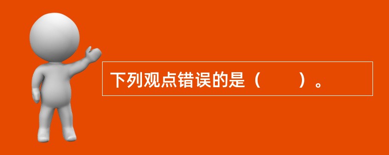 下列观点错误的是（　　）。