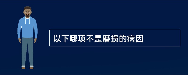 以下哪项不是磨损的病因