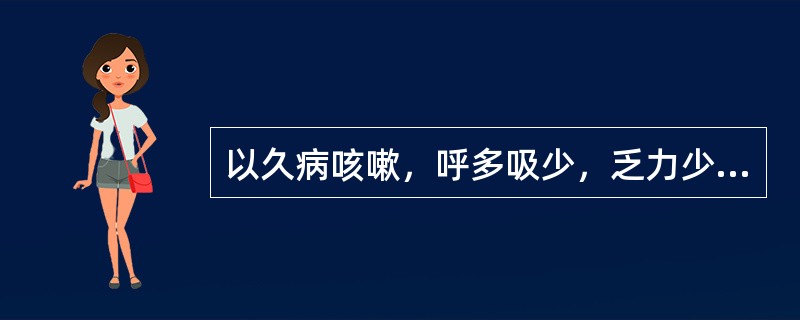 以久病咳嗽，呼多吸少，乏力少气，自汗耳鸣，腰膝酸软为特征的证候是（　　）。