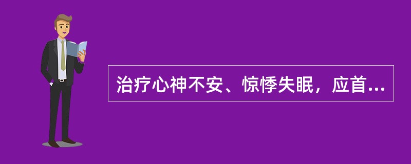 治疗心神不安、惊悸失眠，应首选的药物是（　　）。