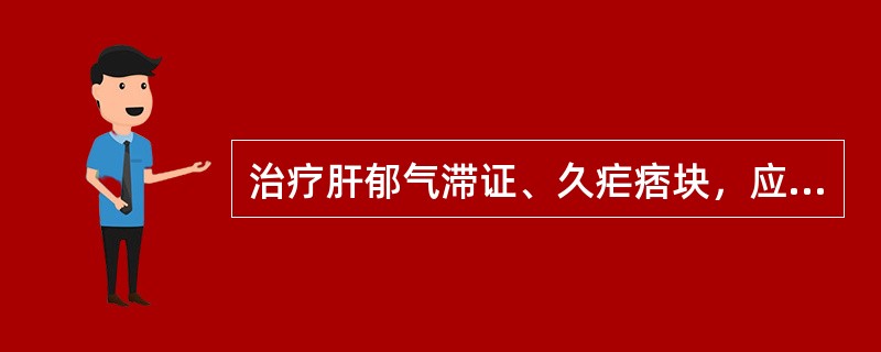 治疗肝郁气滞证、久疟痞块，应首选的药物是（　　）。