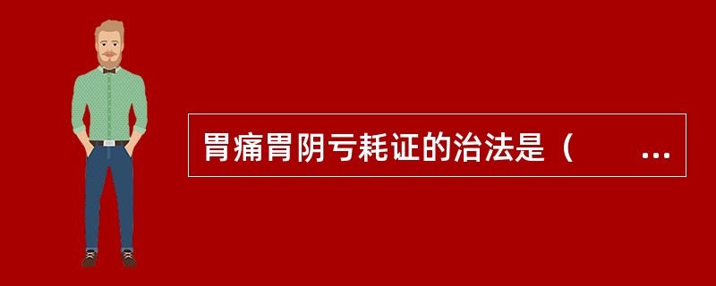 胃痛胃阴亏耗证的治法是（　　）。