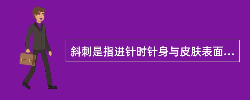 斜刺是指进针时针身与皮肤表面的角度为