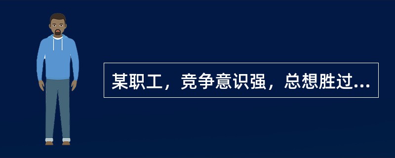 某职工，竞争意识强，总想胜过他人，老觉时间不够用，说话快，走路快，脾气暴躁，容易激动，常与他人意见不一致。其行为类型属于（　　）。