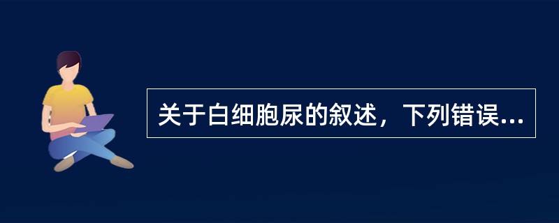 关于白细胞尿的叙述，下列错误的是