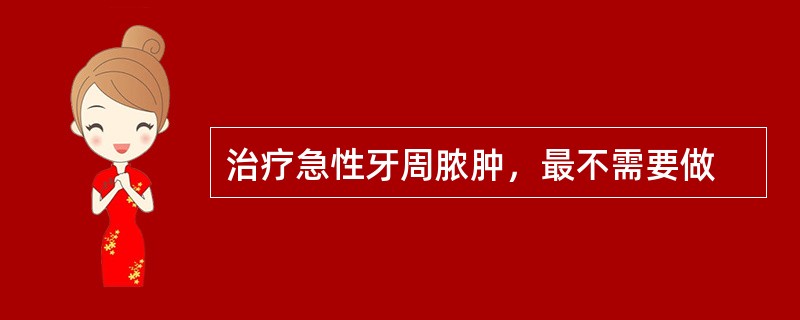 治疗急性牙周脓肿，最不需要做