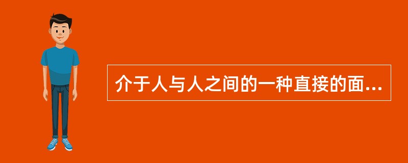 介于人与人之间的一种直接的面对面、信息沟通的交流活动是