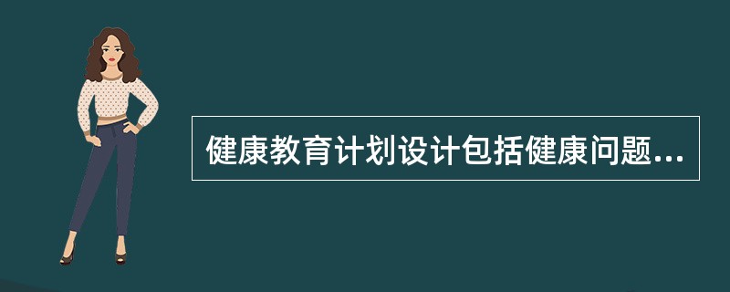 健康教育计划设计包括健康问题分析、行为问题分析、资源分析、确定优先项目、确定目标、制定干预策略和实施计划及制订
