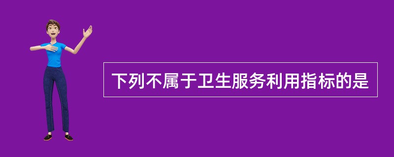 下列不属于卫生服务利用指标的是