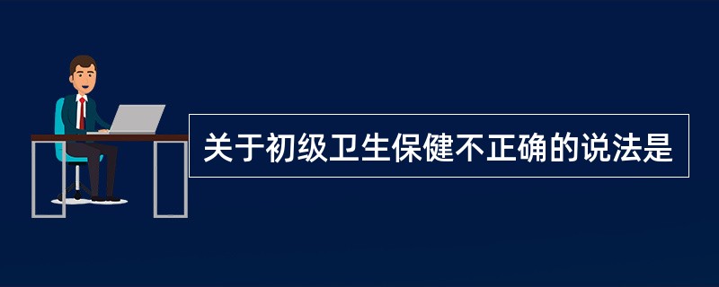 关于初级卫生保健不正确的说法是