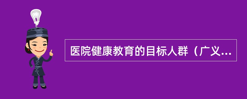 医院健康教育的目标人群（广义概念下的医院健康教育）为