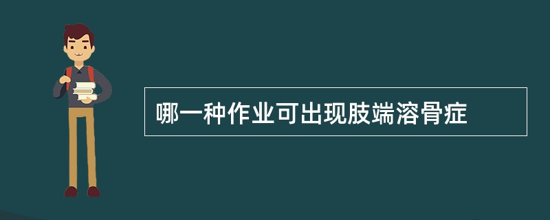 哪一种作业可出现肢端溶骨症