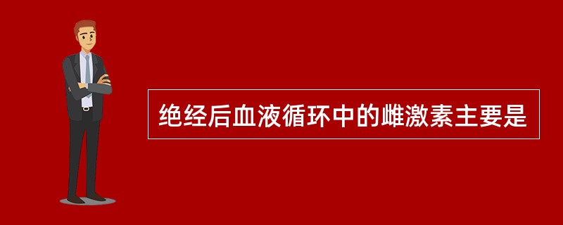 绝经后血液循环中的雌激素主要是