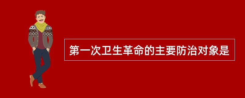第一次卫生革命的主要防治对象是