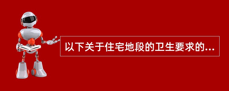 以下关于住宅地段的卫生要求的叙述，哪一项是错误的