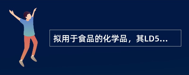 拟用于食品的化学品，其LD50小于人体可能摄入量的10倍，则