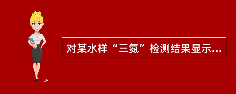 对某水样“三氮”检测结果显示，氨氮显著升高，亚硝酸盐氮显著升高，而硝酸盐氮不高，这说明水体