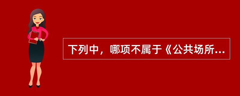 下列中，哪项不属于《公共场所卫生管理条例》中规定的公共场所范围？（　　）