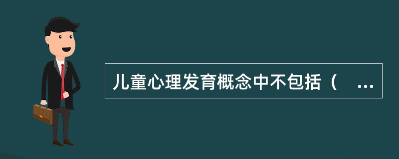 儿童心理发育概念中不包括（　　）。