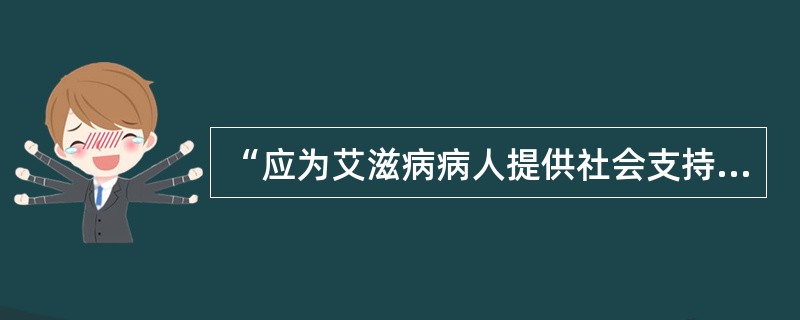 “应为艾滋病病人提供社会支持。并给予经济、情感等方面的帮助”属于艾滋病健康教育