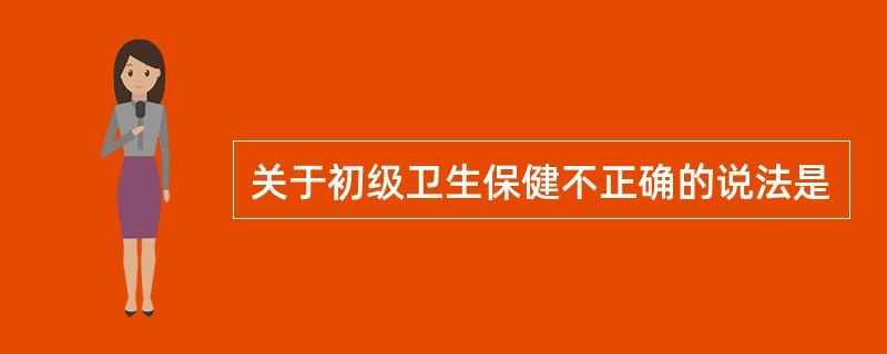 关于初级卫生保健不正确的说法是