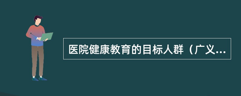 医院健康教育的目标人群（广义概念下的医院健康教育）为