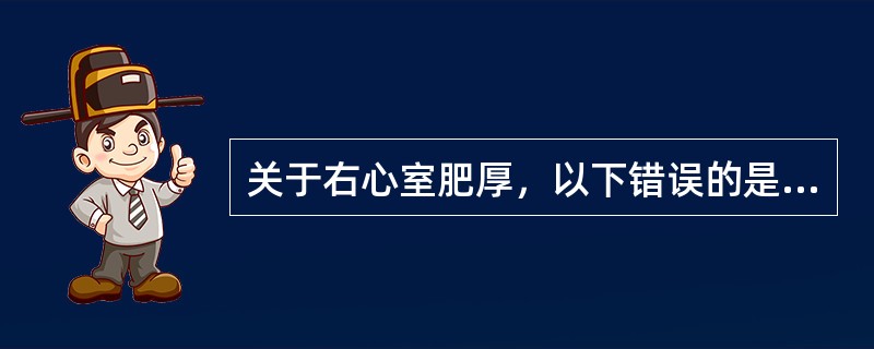 关于右心室肥厚，以下错误的是（　　）。