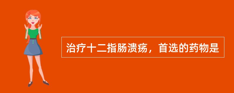 治疗十二指肠溃疡，首选的药物是