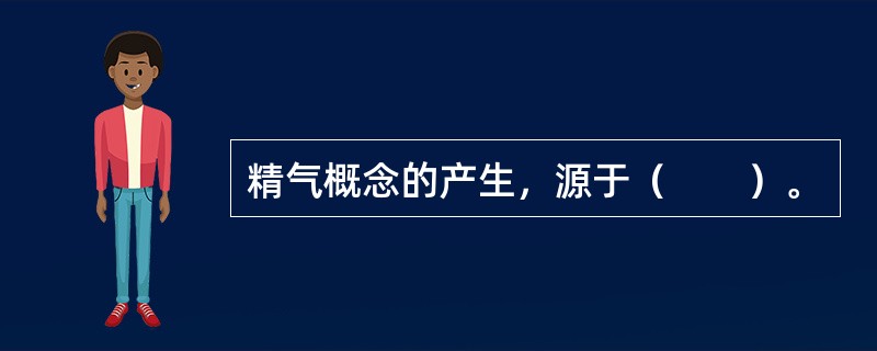 精气概念的产生，源于（　　）。