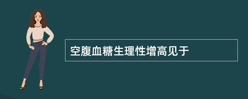 空腹血糖生理性增高见于