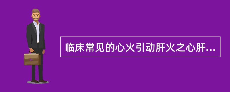 临床常见的心火引动肝火之心肝火旺证，属于