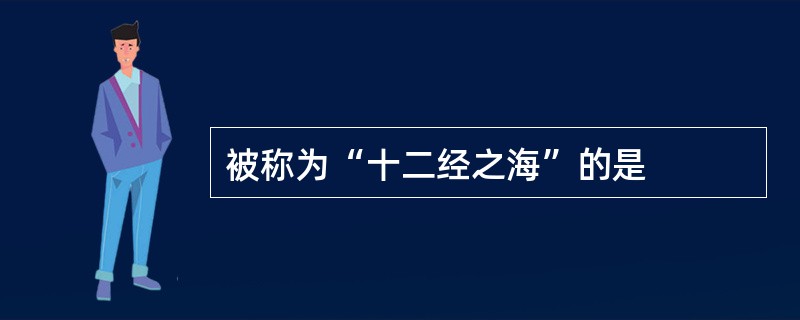 被称为“十二经之海”的是