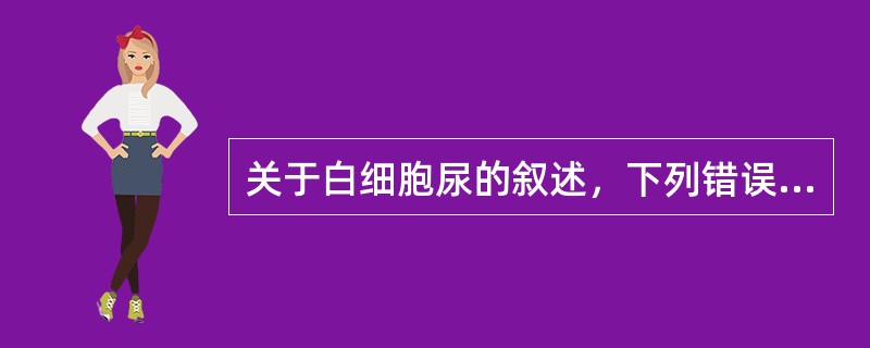 关于白细胞尿的叙述，下列错误的是