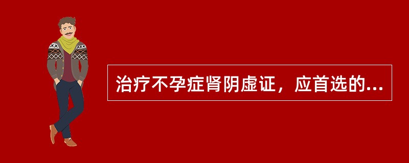 治疗不孕症肾阴虚证，应首选的方剂是（　　）。