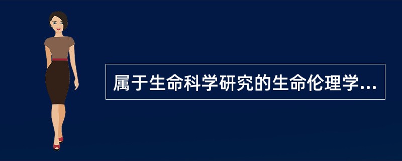 属于生命科学研究的生命伦理学问题是